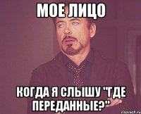 мое лицо когда я слышу "где переданные?"