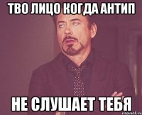 тво лицо когда антип не слушает тебя