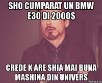 sho cumparat un bmw e30 di 2000$ crede k are shia mai buna mashina din univers