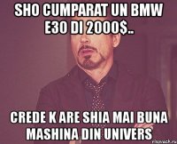 sho cumparat un bmw e30 di 2000$.. crede k are shia mai buna mashina din univers