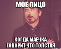 моё лицо когда маечка говорит,что толстая