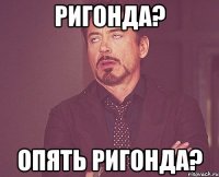 ригонда? опять ригонда?
