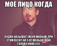 моё лицо когда кудяк называет меня малым, при этом весит на 5 кг меньше, и на голову ниже)))))
