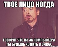 твое лицо когда говорят что из за компьютера ты будешь ходить в очках