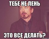 тебе не лень это все делать?