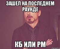 зашел на последнем раунде кб или рм