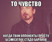 то чувство когда твои оппоненты просто безмозглое стадо баранов