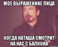 мое выражениие лица когда наташа смотрит на нас с балкона