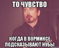 то чувство когда в вормиксе подсказывают нубы