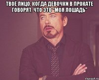 твоё лицо, когда девочки в прокате говорят, что это "моя лошадь" 