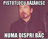 pistotlocu băzăresc numa dispri bac