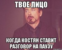 твое лицо когда костян ставит разговор на паузу