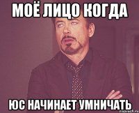моё лицо когда юс начинает умничать