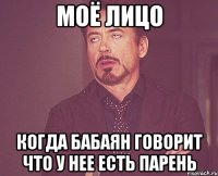 моё лицо когда бабаян говорит что у нее есть парень