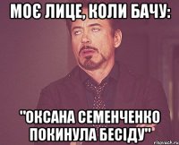 моє лице, коли бачу: "оксана семенченко покинула бесіду"