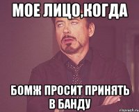 мое лицо,когда бомж просит принять в банду