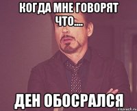 когда мне говорят что.... ден обосрался