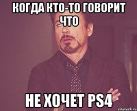 когда кто-то говорит что не хочет ps4
