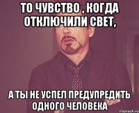 то чувство , когда отключили свет, а ты не успел предупредить одного человека