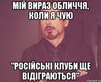 мій вираз обличчя, коли я чую "російські клуби ще відіграються"