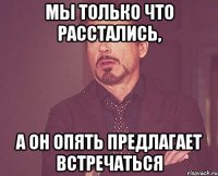 мы только что расстались, а он опять предлагает встречаться