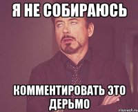 я не собираюсь комментировать это дерьмо