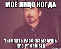 моё лицо когда ты опять рассказываешь про pt cruiser