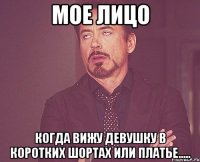 мое лицо когда вижу девушку в коротких шортах или платье.....