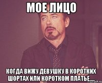 мое лицо когда вижу девушку в коротких шортах или коротком платье....