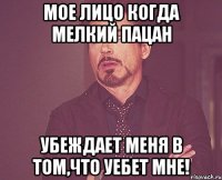 мое лицо когда мелкий пацан убеждает меня в том,что уебет мне!