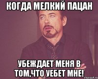 когда мелкий пацан убеждает меня в том,что уебет мне!