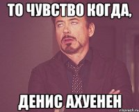 то чувство когда, денис ахуенен