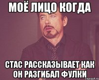 моё лицо когда стас рассказывает как он разгибал фулки