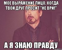 мое выражение лицо, когда твой друг просит "не ври!" а я знаю правду