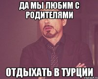 да мы любим с родителями отдыхать в турции