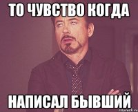 то чувство когда написал бывший