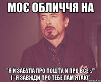 моє обличчя на "я й забула про пошту, й про все :/" і "я завжди про тебе пам'ятаю"