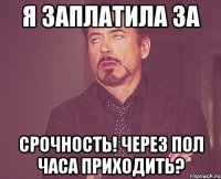 я заплатила за срочность! через пол часа приходить?