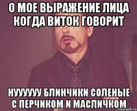 о мое выражение лица когда виток говорит нуууууу блинчики соленые с перчиком и масличком