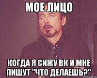 мое лицо когда я сижу вк и мне пишут "что делаешь?"