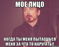 мое лицо когда ты меня пытаешься меня за что то наругать!!