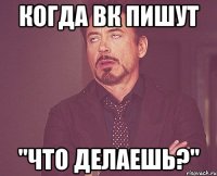 когда вк пишут "что делаешь?"