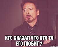  кто сказал что кто то его любит ?