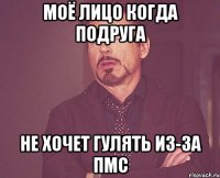 моё лицо когда подруга не хочет гулять из-за пмс