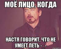 моё лицо, когда настя говорит, что не умеет петь -_-