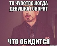 то чувство,когда девушка говорит что обидится