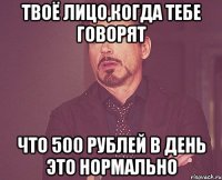 твоё лицо,когда тебе говорят что 500 рублей в день это нормально