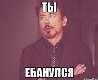 ты ебанулся