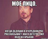 мое лицо, когда дедушка в очередной раз рассказывает, как в детстве пил воду из арыков