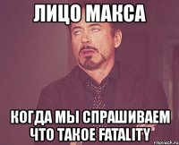 лицо макса когда мы спрашиваем что такое fatality